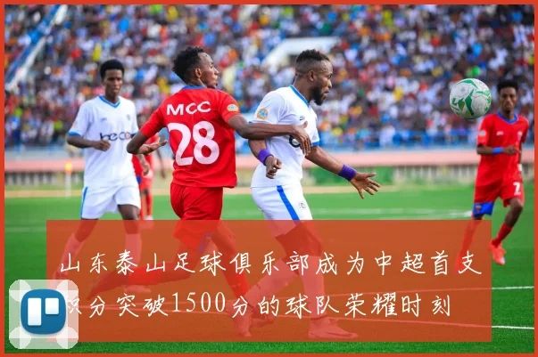 山东泰山足球俱乐部成为中超首支积分突破1500分的球队荣耀时刻
