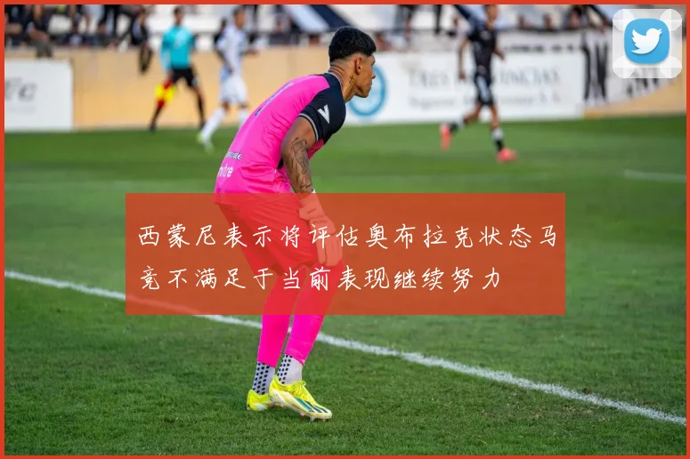 西蒙尼表示将评估奥布拉克状态马竞不满足于当前表现继续努力