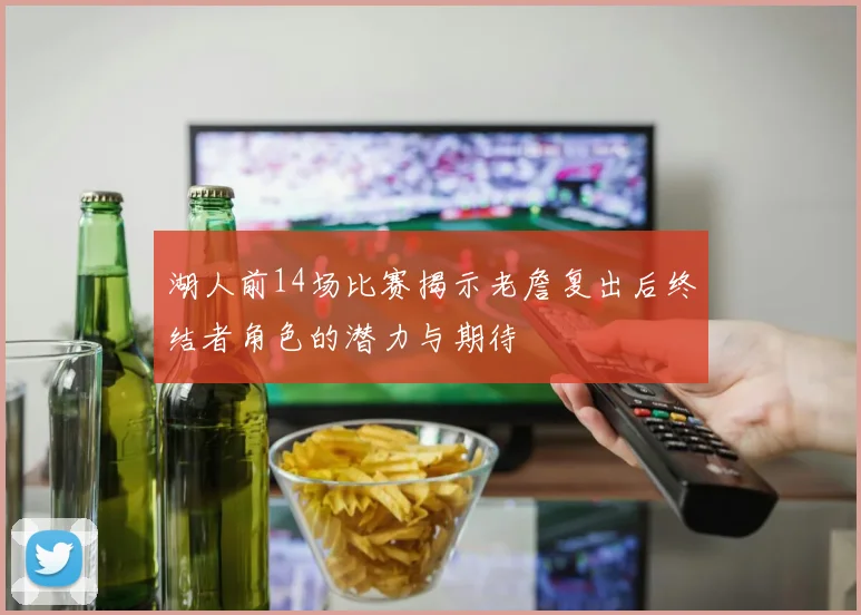 湖人前14场比赛揭示老詹复出后终结者角色的潜力与期待