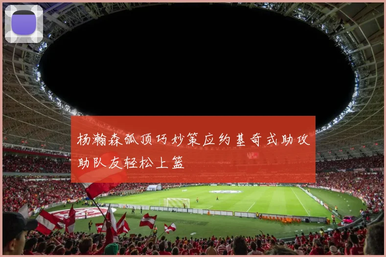 杨瀚森弧顶巧妙策应约基奇式助攻助队友轻松上篮