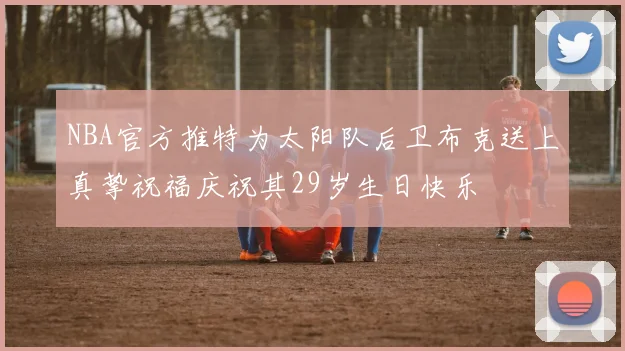 NBA官方推特为太阳队后卫布克送上真挚祝福庆祝其29岁生日快乐