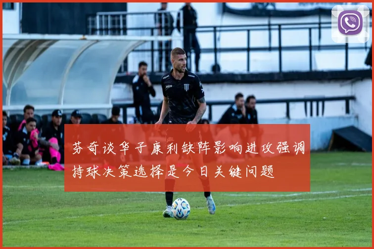 芬奇谈华子康利缺阵影响进攻强调持球决策选择是今日关键问题