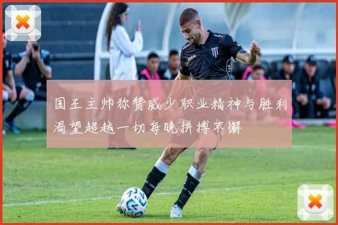 国王主帅称赞威少职业精神与胜利渴望超越一切每晚拼搏不懈