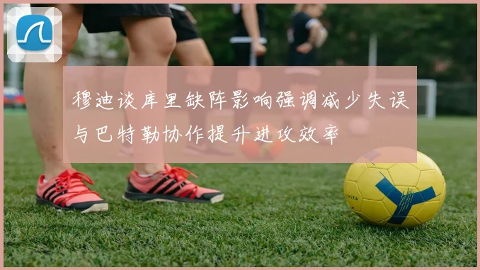 穆迪谈库里缺阵影响强调减少失误与巴特勒协作提升进攻效率