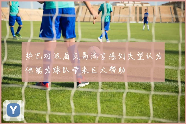 热巴对浓眉交易流言感到失望认为他能为球队带来巨大帮助