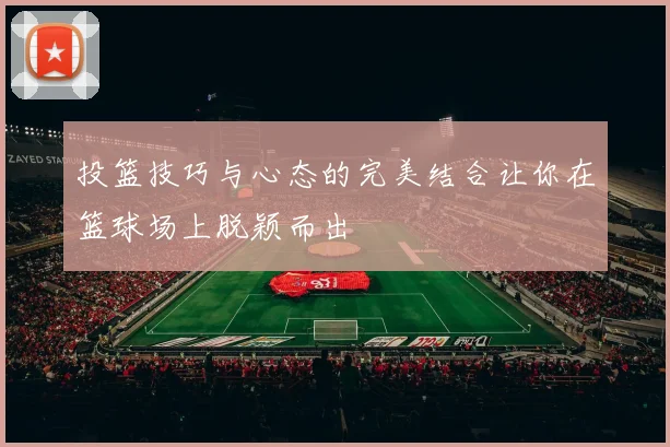 投篮技巧与心态的完美结合让你在篮球场上脱颖而出