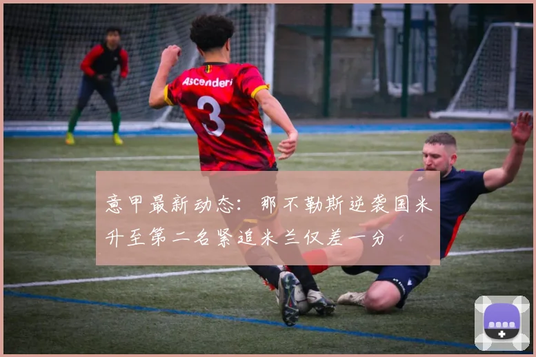 意甲最新动态：那不勒斯逆袭国米升至第二名紧追米兰仅差一分