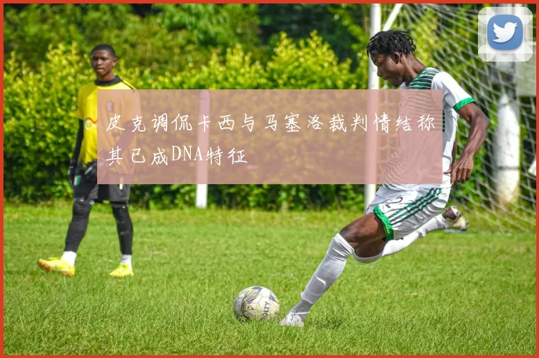 皮克调侃卡西与马塞洛裁判情结称其已成DNA特征