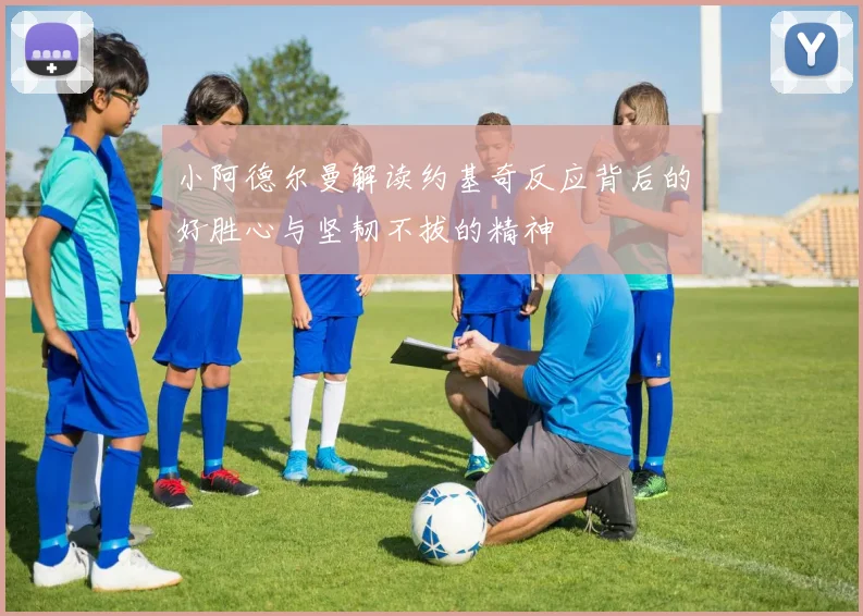 小阿德尔曼解读约基奇反应背后的好胜心与坚韧不拔的精神