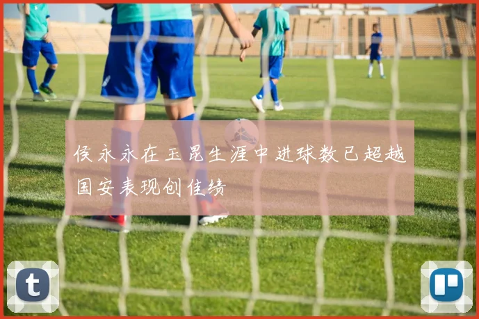 侯永永在玉昆生涯中进球数已超越国安表现创佳绩