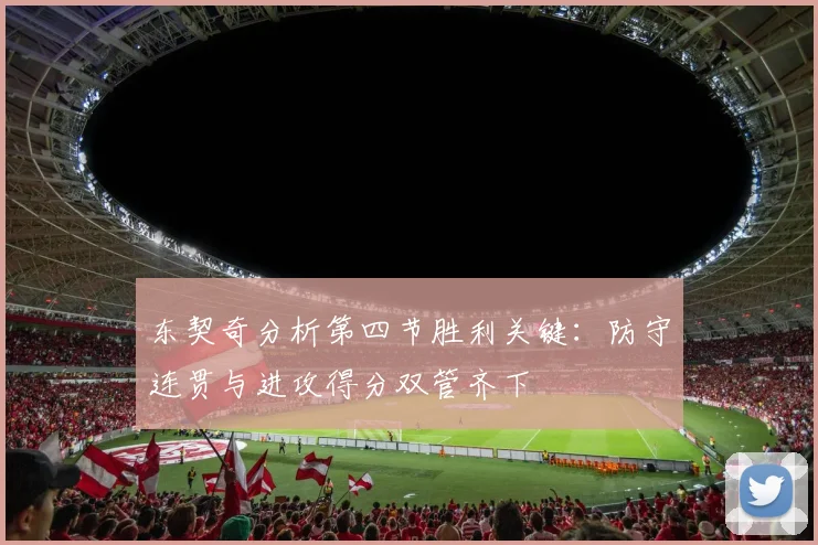 东契奇分析第四节胜利关键：防守连贯与进攻得分双管齐下