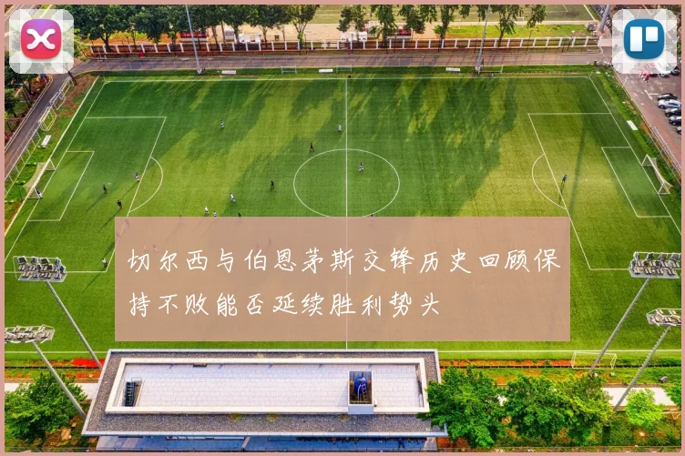切尔西与伯恩茅斯交锋历史回顾保持不败能否延续胜利势头