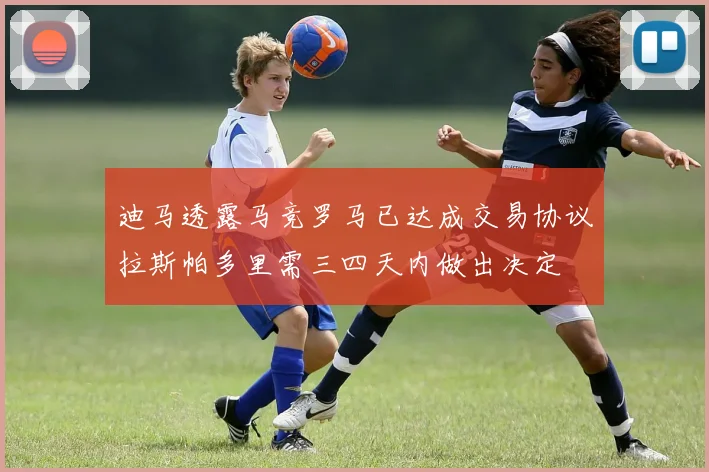 迪马透露马竞罗马已达成交易协议拉斯帕多里需三四天内做出决定