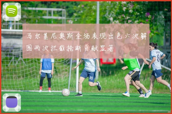 马尔基尼奥斯全场表现出色六次解围两次拦截抢断贡献显著
