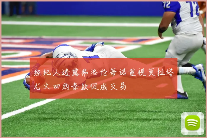 经纪人透露弗洛伦蒂诺重视莫拉塔尤文回购条款促成交易