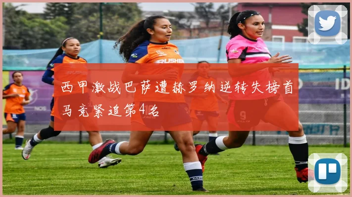 西甲激战巴萨遭赫罗纳逆转失榜首马竞紧追第4名