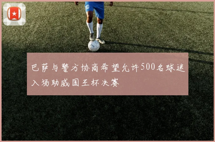 巴萨与警方协商希望允许500名球迷入场助威国王杯决赛