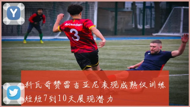 科瓦奇赞雷吉亚尼表现成熟仅训练短短7到10天展现潜力