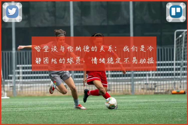 哈登谈与伦纳德的关系：我们是冷静团结的球员，情绪稳定不易动摇