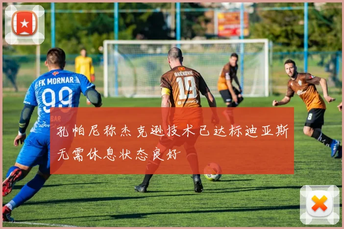 孔帕尼称杰克逊技术已达标迪亚斯无需休息状态良好