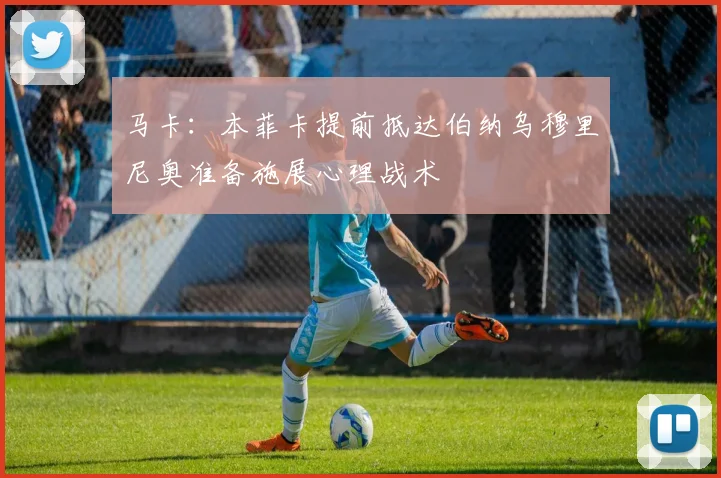 马卡：本菲卡提前抵达伯纳乌穆里尼奥准备施展心理战术