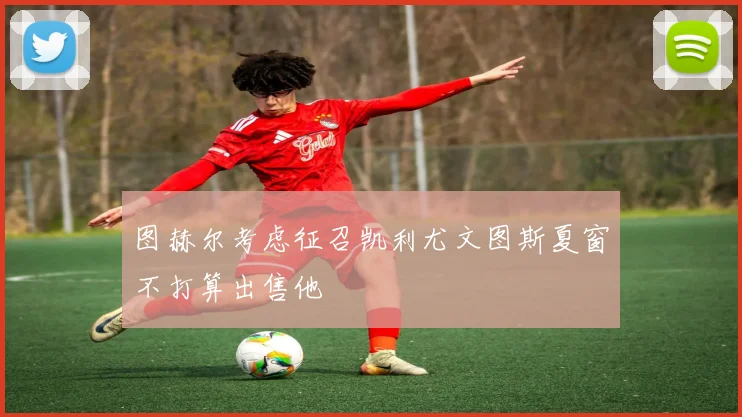 图赫尔考虑征召凯利尤文图斯夏窗不打算出售他