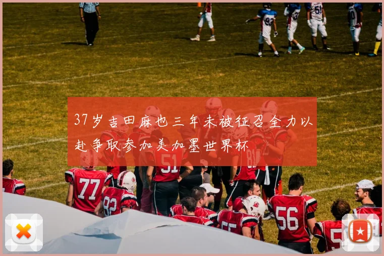 37岁吉田麻也三年未被征召全力以赴争取参加美加墨世界杯