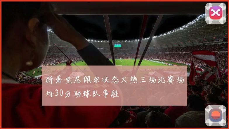 新秀克尼佩尔状态火热三场比赛场均30分助球队争胜
