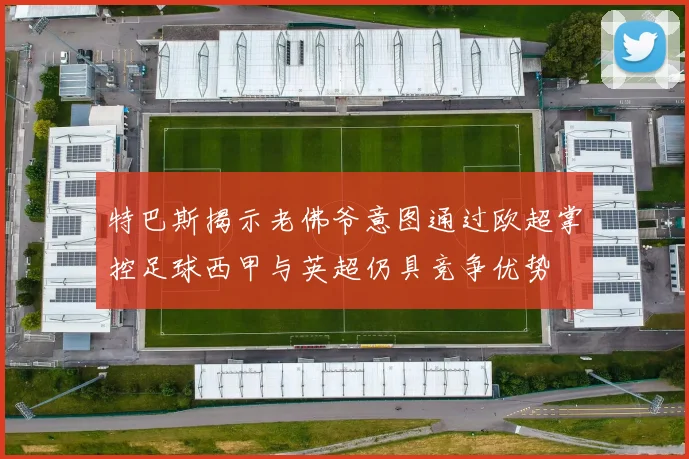 特巴斯揭示老佛爷意图通过欧超掌控足球西甲与英超仍具竞争优势