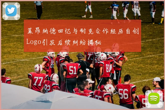 莱昂纳德回忆与耐克合作经历自创Logo引发后续纠纷揭秘