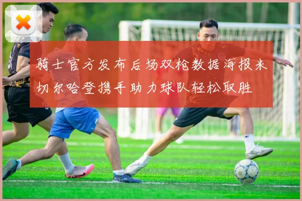 骑士官方发布后场双枪数据海报米切尔哈登携手助力球队轻松取胜