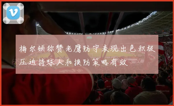 梅尔顿称赞老鹰防守表现出色积极压迫持球人和换防策略有效