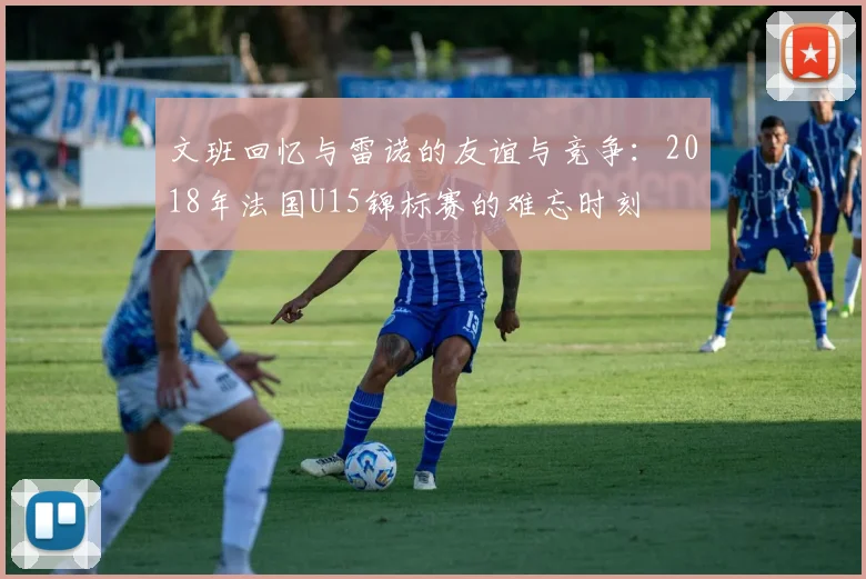 文班回忆与雷诺的友谊与竞争：2018年法国U15锦标赛的难忘时刻