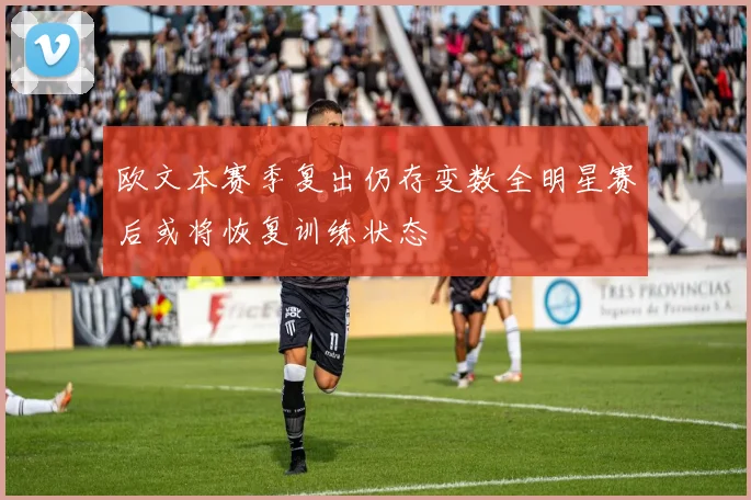 欧文本赛季复出仍存变数全明星赛后或将恢复训练状态
