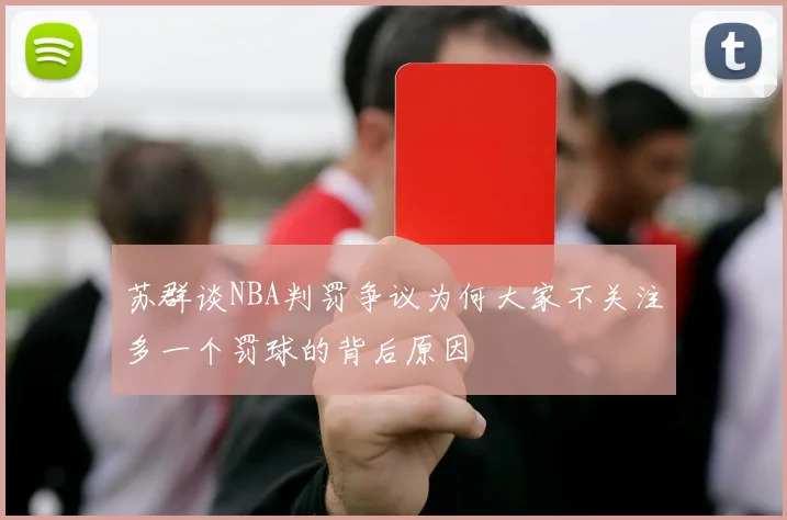 苏群谈NBA判罚争议为何大家不关注多一个罚球的背后原因