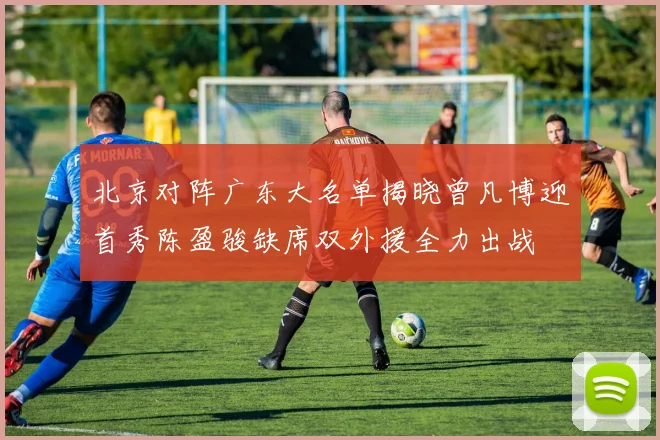 北京对阵广东大名单揭晓曾凡博迎首秀陈盈骏缺席双外援全力出战