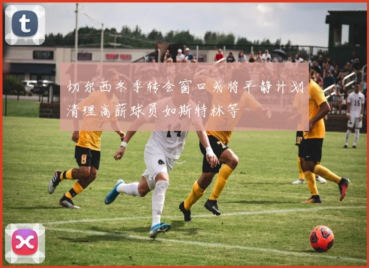 切尔西冬季转会窗口或将平静计划清理高薪球员如斯特林等