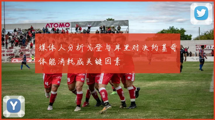 媒体人分析戈登与库里对决约基奇体能消耗成关键因素