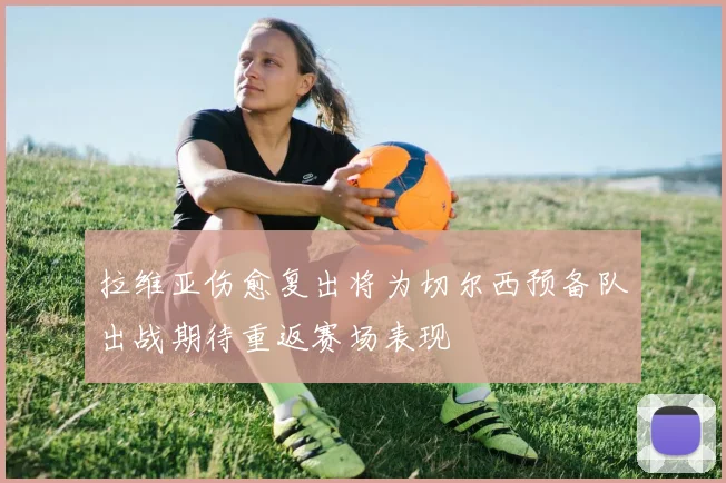 拉维亚伤愈复出将为切尔西预备队出战期待重返赛场表现