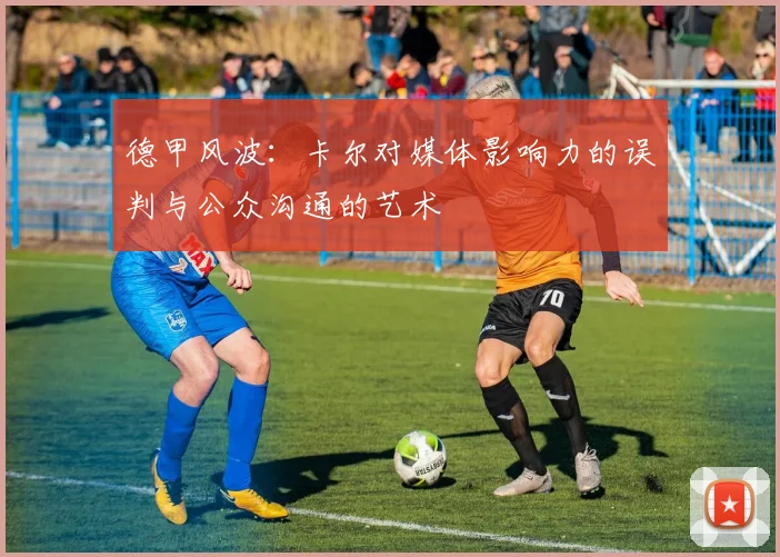 德甲风波:卡尔对媒体影响力的误判与公众沟通的艺术