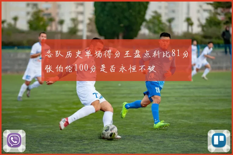 各队历史单场得分王盘点科比81分张伯伦100分是否永恒不破