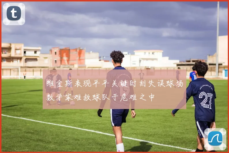 维金斯表现平平关键时刻失误球场数学家难救球队于危难之中