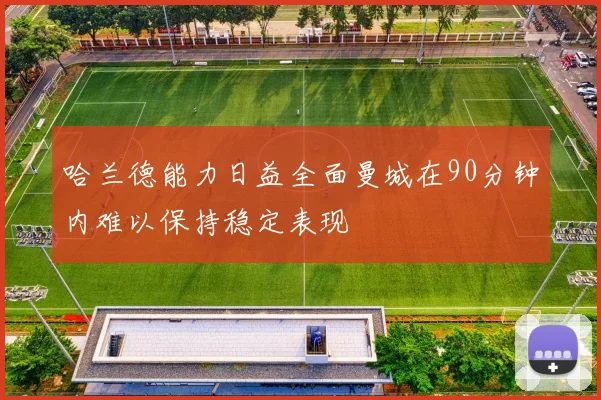 哈兰德能力日益全面曼城在90分钟内难以保持稳定表现